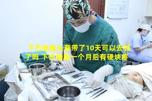 下巴抽脂头套带了10天可以去掉了吗 下巴抽脂一个月后有硬块疼